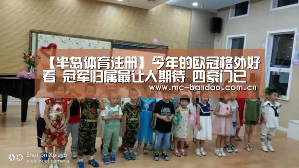 【半岛体育注册】今年的欧冠格外好看 冠军归属最让人期待 四豪门已成夺冠热门(图1) 半岛体育APP