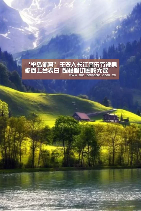 ‘半岛体育’王笠人长江音乐节被男歌迷上台表白 超稳唱功圈粉无数(图1) 半岛体育APP