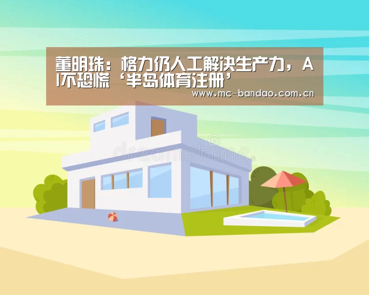 董明珠:格力仍人工解决生产力,AI不恐慌‘半岛体育注册’(图2) 半岛体育官网
