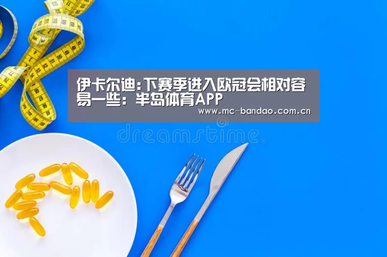 伊卡尔迪:下赛季进入欧冠会相对容易一些:半岛体育APP(图2) 半岛体育